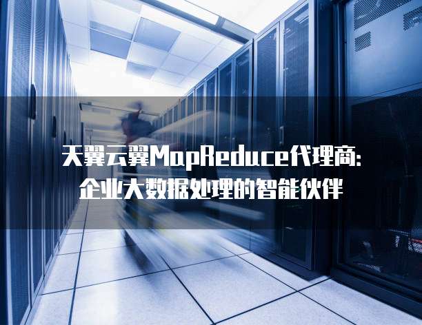天翼云翼MapReduce代理商:企业大数据处理的智能伙伴