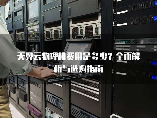 天翼云物理机费用是多少?全面解析与选购指南
