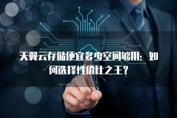 天翼云存储便宜多少空间够用:如何选择性价比之王?