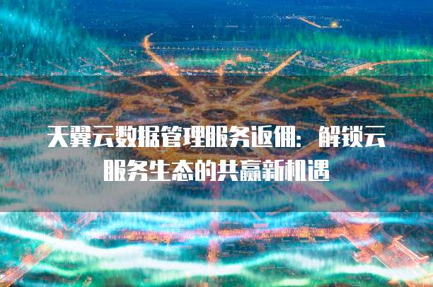 天翼云数据管理服务返佣:解锁云服务生态的共赢新机遇