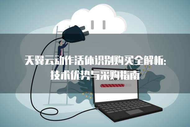 天翼云动作活体识别购买全解析:技术优势与采购指南