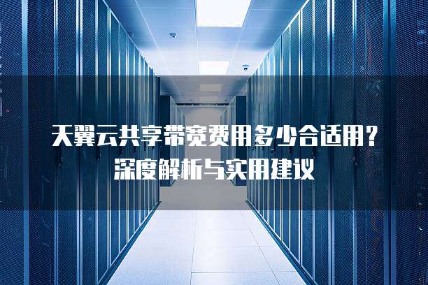 天翼云共享带宽费用多少合适用?深度解析与实用建议