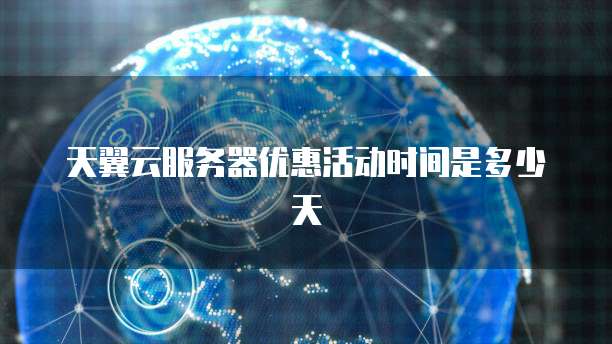 天翼云服务器优惠活动时间是多少天