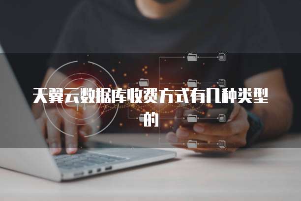天翼云数据库收费方式有几种类型的