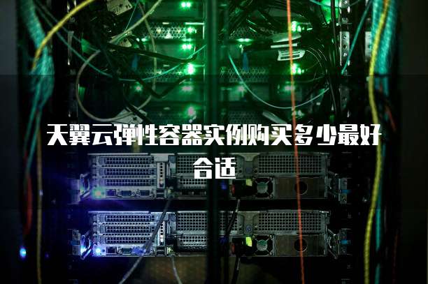 天翼云弹性容器实例购买多少最好合适
