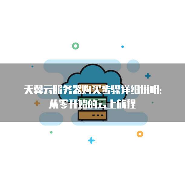天翼云服务器购买步骤详细说明:从零开始的云上旅程