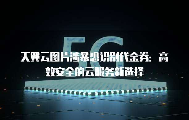 天翼云图片涉暴恐识别代金券:高效安全的云服务新选择