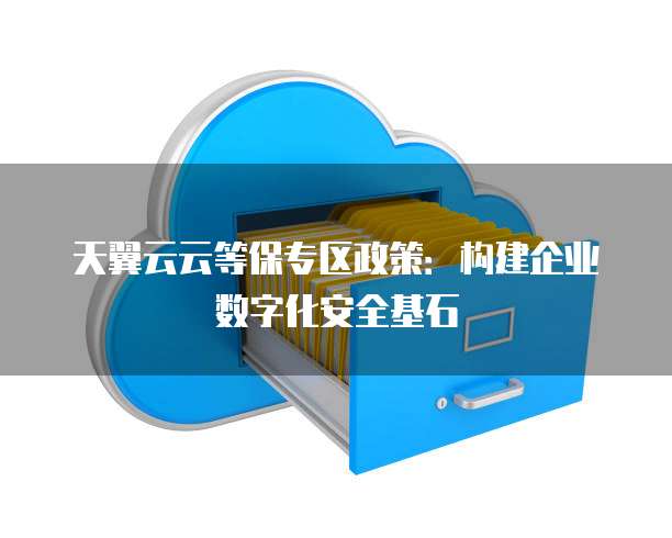 天翼云云等保专区政策:构建企业数字化安全基石