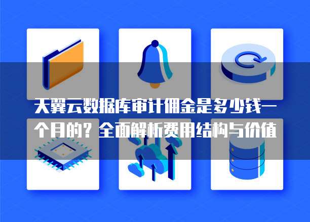 天翼云数据库审计佣金是多少钱一个月的?全面解析费用结构与价值
