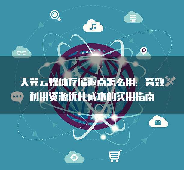 天翼云媒体存储返点怎么用：高效利用资源优化成本的实用指南