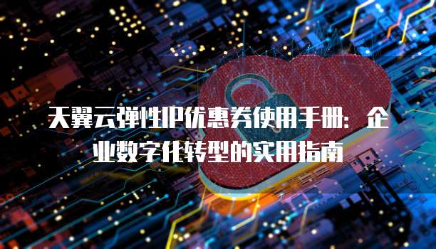 天翼云弹性IP优惠券使用手册:企业数字化转型的实用指南