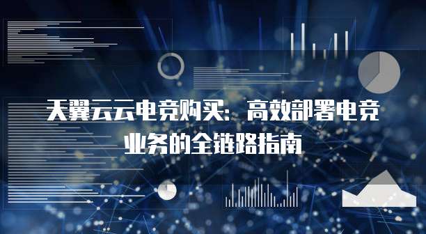 天翼云云电竞购买:高效部署电竞业务的全链路指南