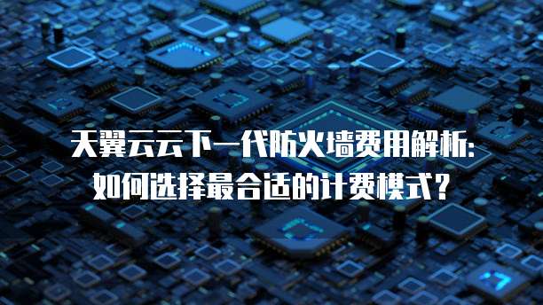 天翼云云下一代防火墙费用解析：如何选择最合适的计费模式？