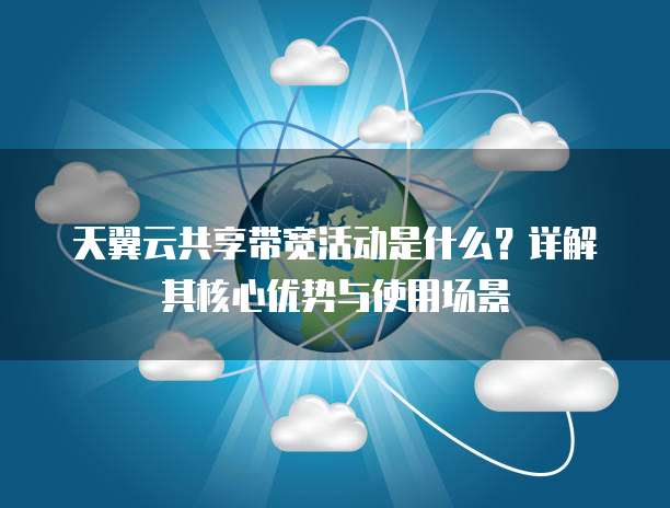 天翼云共享带宽活动是什么？详解其核心优势与使用场景