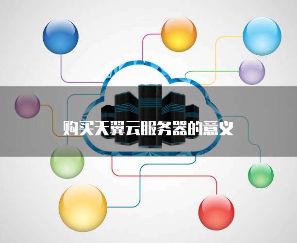 购买天翼云服务器的意义