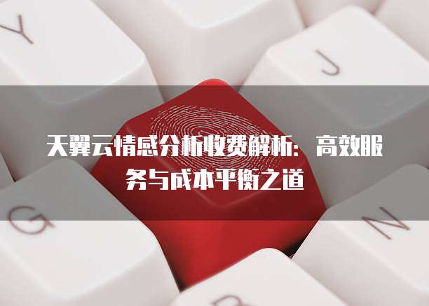 天翼云情感分析收费解析:高效服务与成本平衡之道
