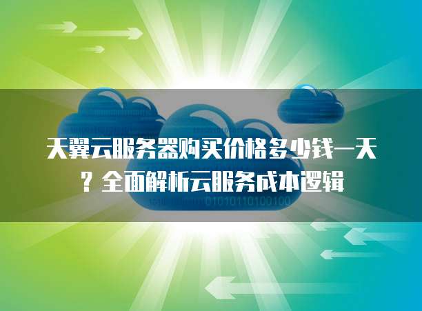 天翼云服务器购买价格多少钱一天?全面解析云服务成本逻辑