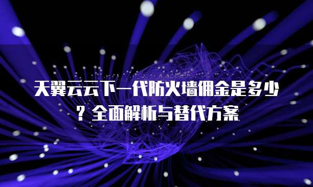 天翼云云下一代防火墙佣金是多少?全面解析与替代方案