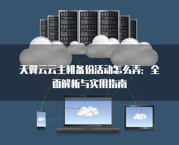 天翼云云主机备份活动怎么弄:全面解析与实用指南