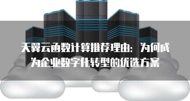 天翼云函数计算推荐理由:为何成为企业数字化转型的优选方案