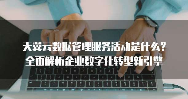天翼云数据管理服务活动是什么?全面解析企业数字化转型新引擎