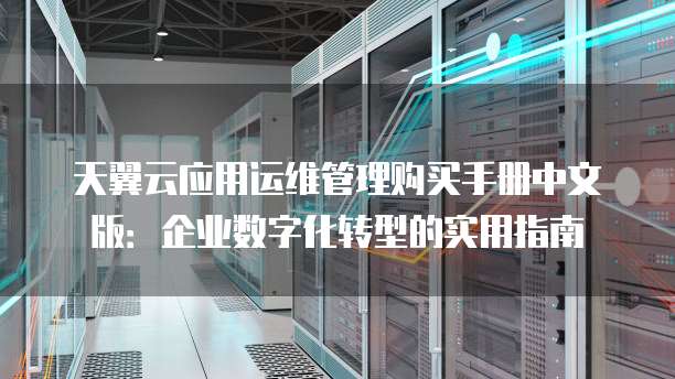 天翼云应用运维管理购买手册中文版:企业数字化转型的实用指南