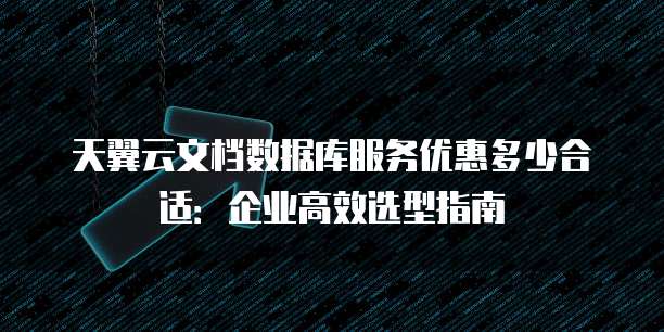 天翼云文档数据库服务优惠多少合适：企业高效选型指南