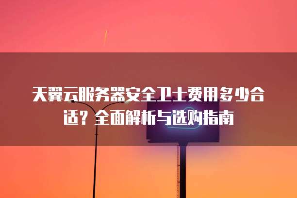 天翼云服务器安全卫士费用多少合适?全面解析与选购指南