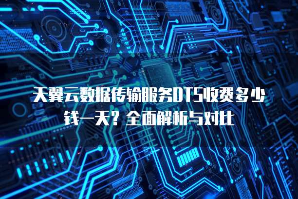 天翼云数据传输服务DTS收费多少钱一天?全面解析与对比