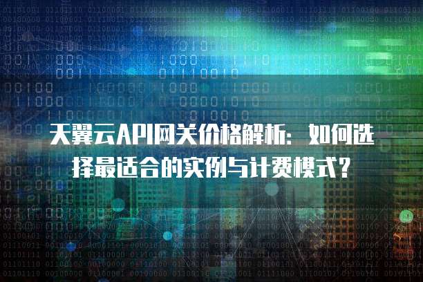 天翼云API网关价格解析：如何选择最适合的实例与计费模式？