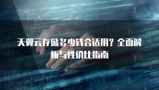 天翼云存储多少钱合适用?全面解析与性价比指南