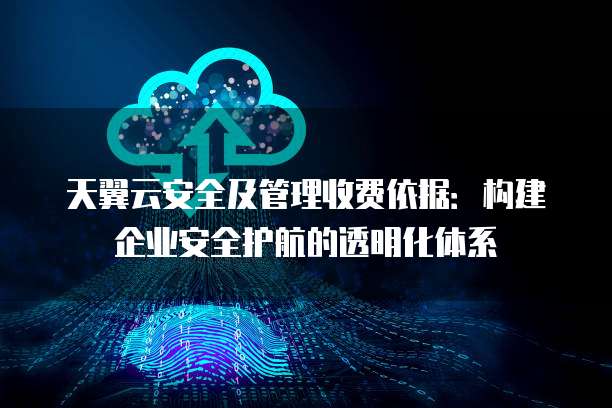 天翼云安全及管理收费依据:构建企业安全护航的透明化体系