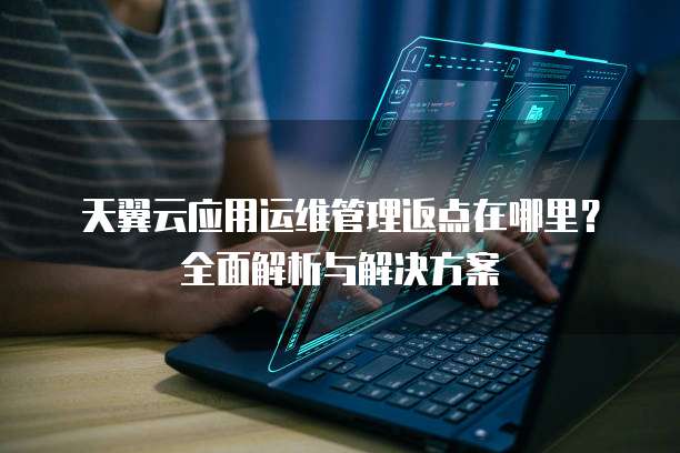 天翼云应用运维管理返点在哪里?全面解析与解决方案