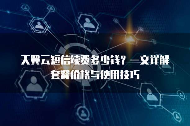 天翼云短信续费多少钱？一文详解套餐价格与使用技巧