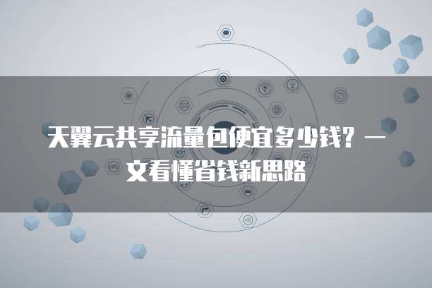 天翼云共享流量包便宜多少钱?一文看懂省钱新思路