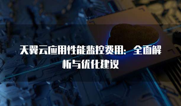 天翼云应用性能监控费用:全面解析与优化建议