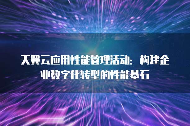 天翼云应用性能管理活动:构建企业数字化转型的性能基石