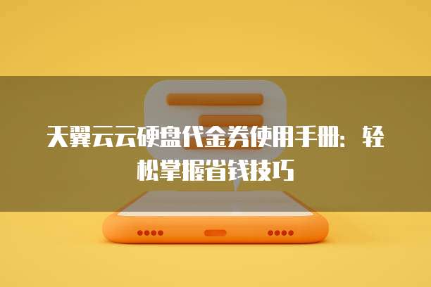 天翼云云硬盘代金券使用手册：轻松掌握省钱技巧
