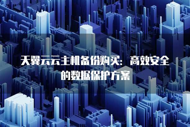 天翼云云主机备份购买:高效安全的数据保护方案