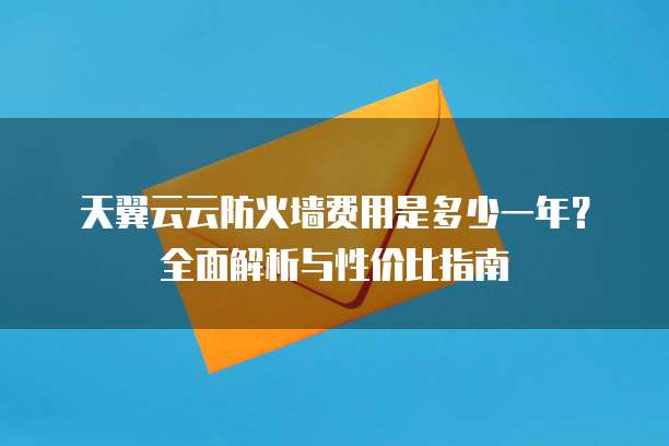 天翼云云防火墙费用是多少一年?全面解析与性价比指南