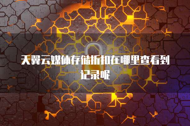 天翼云媒体存储折扣在哪里查看到记录呢