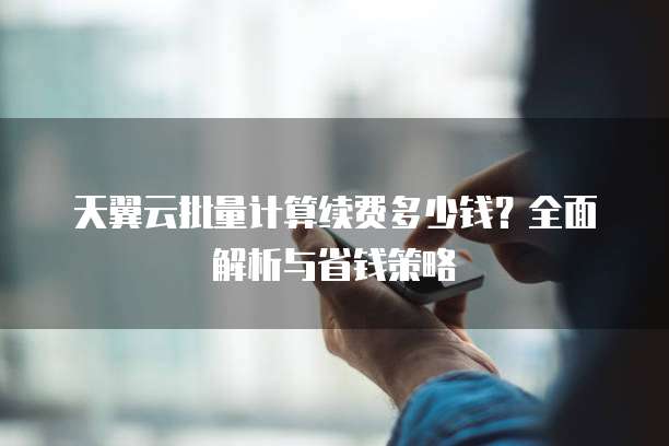 天翼云批量计算续费多少钱?全面解析与省钱策略
