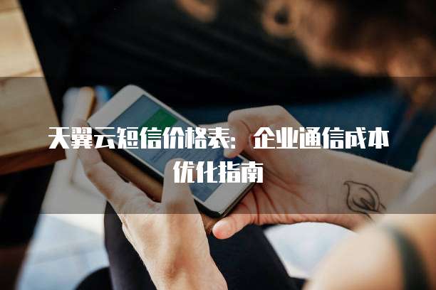 天翼云短信价格表:企业通信成本优化指南