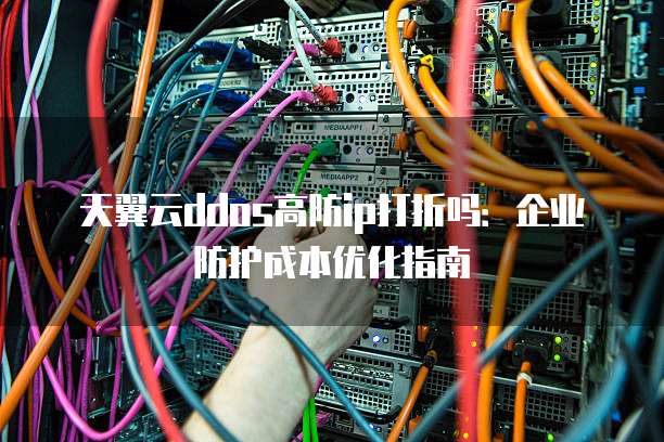 天翼云ddos高防ip打折吗：企业防护成本优化指南