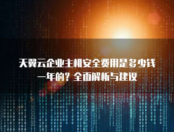 天翼云企业主机安全费用是多少钱一年的?全面解析与建议