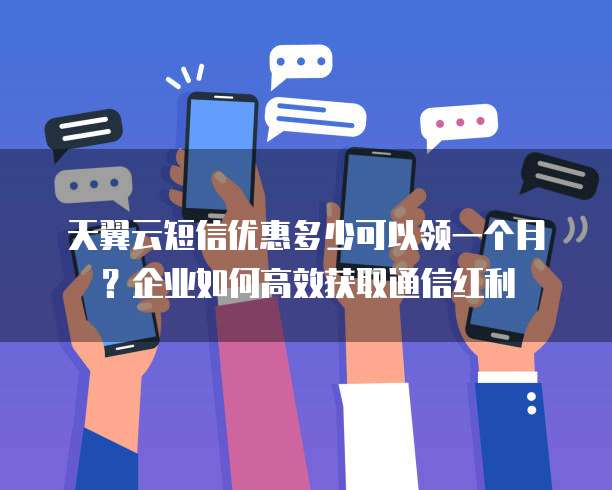天翼云短信优惠多少可以领一个月？企业如何高效获取通信红利