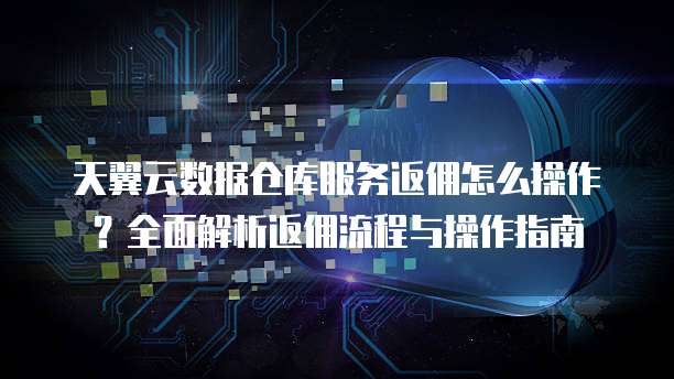 天翼云数据仓库服务返佣怎么操作？全面解析返佣流程与操作指南