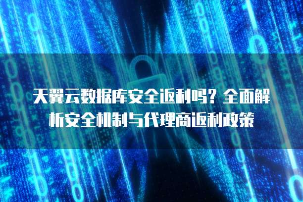 天翼云数据库安全返利吗?全面解析安全机制与代理商返利政策