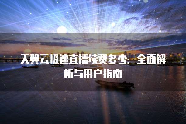 天翼云极速直播续费多少:全面解析与用户指南