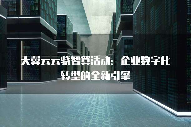 天翼云云骁智算活动:企业数字化转型的全新引擎